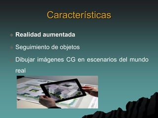 Características
 Realidad aumentada
 Seguimiento de objetos
 Dibujar imágenes CG en escenarios del mundo
real
 