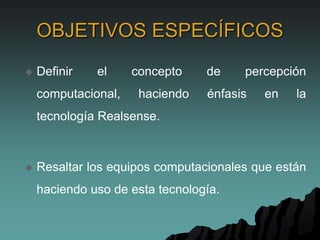 OBJETIVOS ESPECÍFICOS
 Definir el concepto de percepción
computacional, haciendo énfasis en la
tecnología Realsense.
 Resaltar los equipos computacionales que están
haciendo uso de esta tecnología.
 