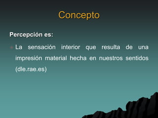 Concepto
Percepción es:
 La sensación interior que resulta de una
impresión material hecha en nuestros sentidos
(dle.rae.es)
 