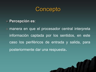 Concepto
 Percepción es:
 manera en que el procesador central interpreta
información captada por los sentidos, en este
caso los periféricos de entrada y salida, para
posteriormente dar una respuesta.
 