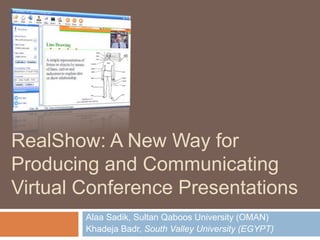 RealShow: A New Way for Producing and Communicating Virtual Conference Presentations Alaa Sadik, Sultan Qaboos University (OMAN) Khadeja Badr, South Valley University (EGYPT) 