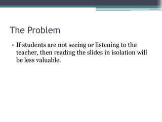 The ProblemIf students are not seeing or listening to the teacher, then reading the slides in isolation will be less valuable.