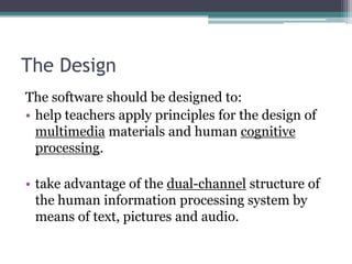 The DesignThe software should be designed to:help teachers apply principles for the design of multimedia materials and human cognitive processing. take advantage of the dual-channel structure of the human information processing system by means of text, pictures and audio.