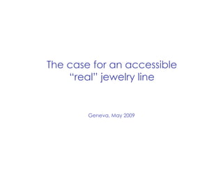 The case for an accessible
    “real” jewelry line


        Geneva, May 2009
 