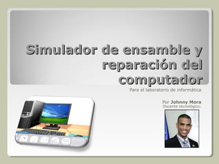 Simulador de ensamble ySimulador de ensamble y
reparación delreparación del
computadorcomputador
Para el laboratorio de informática
Por Johnny Mora
Docente tecnológico.
 