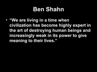 Ben Shahn
• “We are living in a time when
  civilization has become highly expert in
  the art of destroying human beings and
  increasingly weak in its power to give
  meaning to their lives.”
 