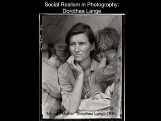 Social Realism in Photography:
        Dorothea Lange




“Migrant Mother” Dorothea Lange 1936
 