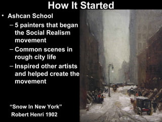 How It Started
• Ashcan School
  – 5 painters that began
    the Social Realism
    movement
  – Common scenes in
    rough city life
  – Inspired other artists
    and helped create the
    movement


  “Snow In New York”
   Robert Henri 1902
 