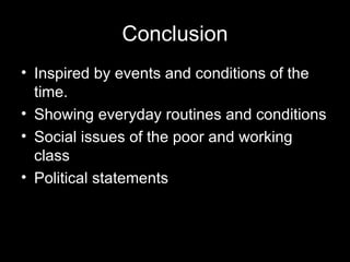 Conclusion
• Inspired by events and conditions of the
  time.
• Showing everyday routines and conditions
• Social issues of the poor and working
  class
• Political statements
 