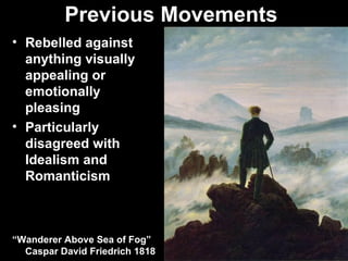 Previous Movements
• Rebelled against
  anything visually
  appealing or
  emotionally
  pleasing
• Particularly
  disagreed with
  Idealism and
  Romanticism



“Wanderer Above Sea of Fog”
  Caspar David Friedrich 1818
 