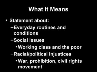 What It Means
• Statement about:
  – Everyday routines and
    conditions
  – Social issues
     • Working class and the poor
  – Racial/political injustices
     • War, prohibition, civil rights
       movement
 