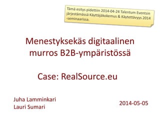 Menestyksekäs digitaalinen
murros B2B-ympäristössä
Case: RealSource.eu
Juha Lamminkari
Lauri Sumari
2014-05-05
 