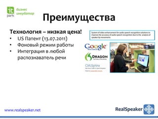 Преимущества
  Технология – низкая цена!
  •   US Патент (13.07.2011)
  •   Фоновый режим работы
  •   Интеграция в любой
      распознаватель речи




www.realspeaker.net
 