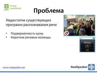 Проблема
  Недостатки существующих
  программ распознавания речи

  •   Подверженность шуму
  •   Короткие речевые команды




www.realspeaker.net
 
