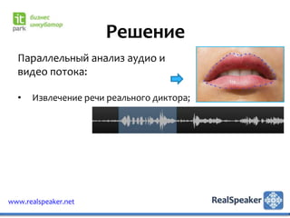 Решение
  Параллельный анализ аудио и
  видео потока:

  •   Извлечение речи реального диктора;




www.realspeaker.net
 