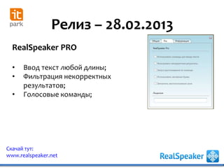 Релиз – 28.02.2013
Скачай тут:
www.realspeaker.net
RealSpeaker PRO
• Ввод текст любой длины;
• Фильтрация некорректных
результатов;
• Голосовые команды;
 