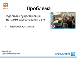 Проблема
Недостатки существующих
программ распознавания речи
• Подверженность шуму
Скачай тут:
www.realspeaker.net
 