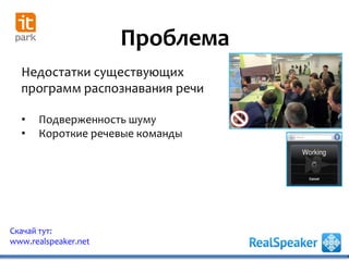 Проблема
Недостатки существующих
программ распознавания речи
• Подверженность шуму
• Короткие речевые команды
Скачай тут:
www.realspeaker.net
 