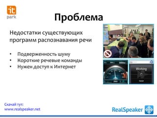 Проблема
Недостатки существующих
программ распознавания речи
• Подверженность шуму
• Короткие речевые команды
• Нужен доступ к Интернет
Скачай тут:
www.realspeaker.net
 