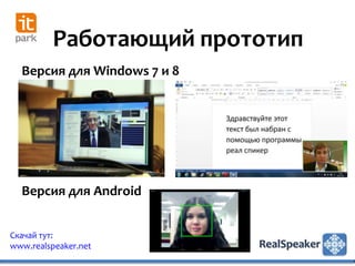 Работающий прототип
  Версия для Windows 7 и 8




  Версия для Android


Скачай тут:
www.realspeaker.net
 