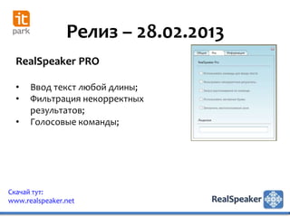 Релиз – 28.02.2013
  RealSpeaker PRO

  •   Ввод текст любой длины;
  •   Фильтрация некорректных
      результатов;
  •   Голосовые команды;




Скачай тут:
www.realspeaker.net
 