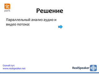 Решение
  Параллельный анализ аудио и
  видео потока:




Скачай тут:
www.realspeaker.net
 