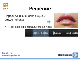 Решение
  Параллельный анализ аудио и
  видео потока:

  •   Извлечение речи реального диктора;




Скачай тут:
www.realspeaker.net
 