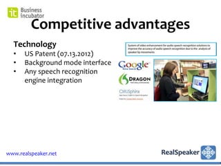 Competitive advantages
  Technology
  •   US Patent (07.13.2012)
  •   Background mode interface
  •   Any speech recognition
      engine integration




www.realspeaker.net
 