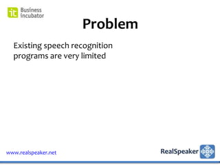 Problem
  Existing speech recognition
  programs are very limited




www.realspeaker.net
 
