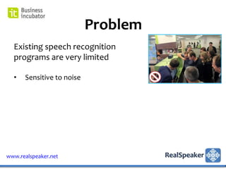 Problem
  Existing speech recognition
  programs are very limited

  •   Sensitive to noise




www.realspeaker.net
 