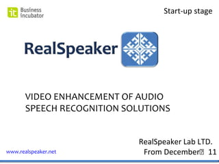Start-up stage




       VIDEO ENHANCEMENT OF AUDIO
       SPEECH RECOGNITION SOLUTIONS


                            RealSpeaker Lab LTD.
www.realspeaker.net          From Decemberʻ11
 