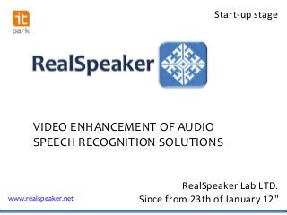 Start-up stage




       VIDEO ENHANCEMENT OF AUDIO
       SPEECH RECOGNITION SOLUTIONS


                               RealSpeaker Lab LTD.
www.realspeaker.net   Since from 23th of January 12"
 