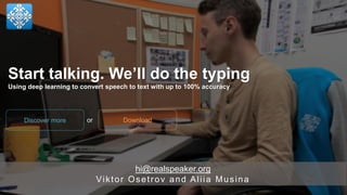 hi@realspeaker.org
Viktor Osetrov and Aliia Musina
Start talking. We’ll do the typing
Using deep learning to convert speech to text with up to 100% accuracy
DownloadDiscover more or
 