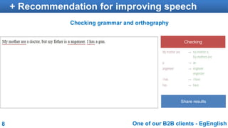 8
+ Recommendation for improving speech
One of our B2B clients - EgEnglish
Checking grammar and orthography
Share results
...