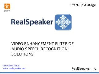 Start-up A-stage




       VIDEO ENHANCEMENT FILTER OF
       AUDIO SPEECH RECOGNITION
       SOLUTIONS

Download here:
www.realspeaker.net             RealSpeaker Inc
 