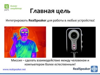 Главная цель
  Интегрировать RealSpeaker для работы в любые устройства!




      Миссия – сделать взаимодействие между человеком и
              компьютером более естественным!
www.realspeaker.net
 