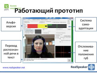 Работающий прототип
                            Система
   Альфа-
                             само-
   версия
                           адаптации




 Перевод                   Отслежива-
распознан-                    ние
ной речи в                 положения
   текст                       губ

www.realspeaker.net
 