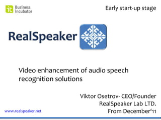 Early start-up stage




       Video enhancement of audio speech
       recognition solutions

                         Viktor Osetrov- CEO/Founder
                                RealSpeaker Lab LTD.
www.realspeaker.net                From December‘11
 