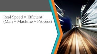 Real Speed = Efficient
(Man + Machine + Process)
 