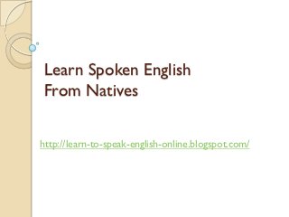 Learn Spoken English
From Natives

http://learn-to-speak-english-online.blogspot.com/
 