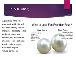 PEARL (moti)
A pearl is a hard object
produced within the soft
tissue of a living shelled
mollusk. The ideal pearl is
perf...