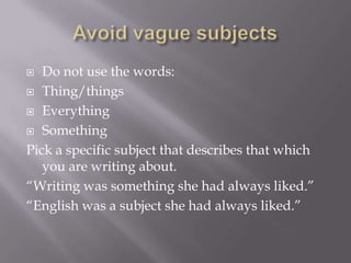  Do not use the words:
 Thing/things
 Everything
 Something
Pick a specific subject that describes that which
you are writing about.
“Writing was something she had always liked.”
“English was a subject she had always liked.”
 