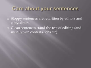  Sloppy sentences are rewritten by editors and
copyeditors
 Clean sentences stand the test of editing (and
usually win contests, jobs etc)
 