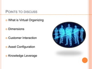 POINTS TO DISCUSS

   What is Virtual Organizing

   Dimensions

   Customer Interaction

   Asset Configuration

   Knowledge Leverage
 