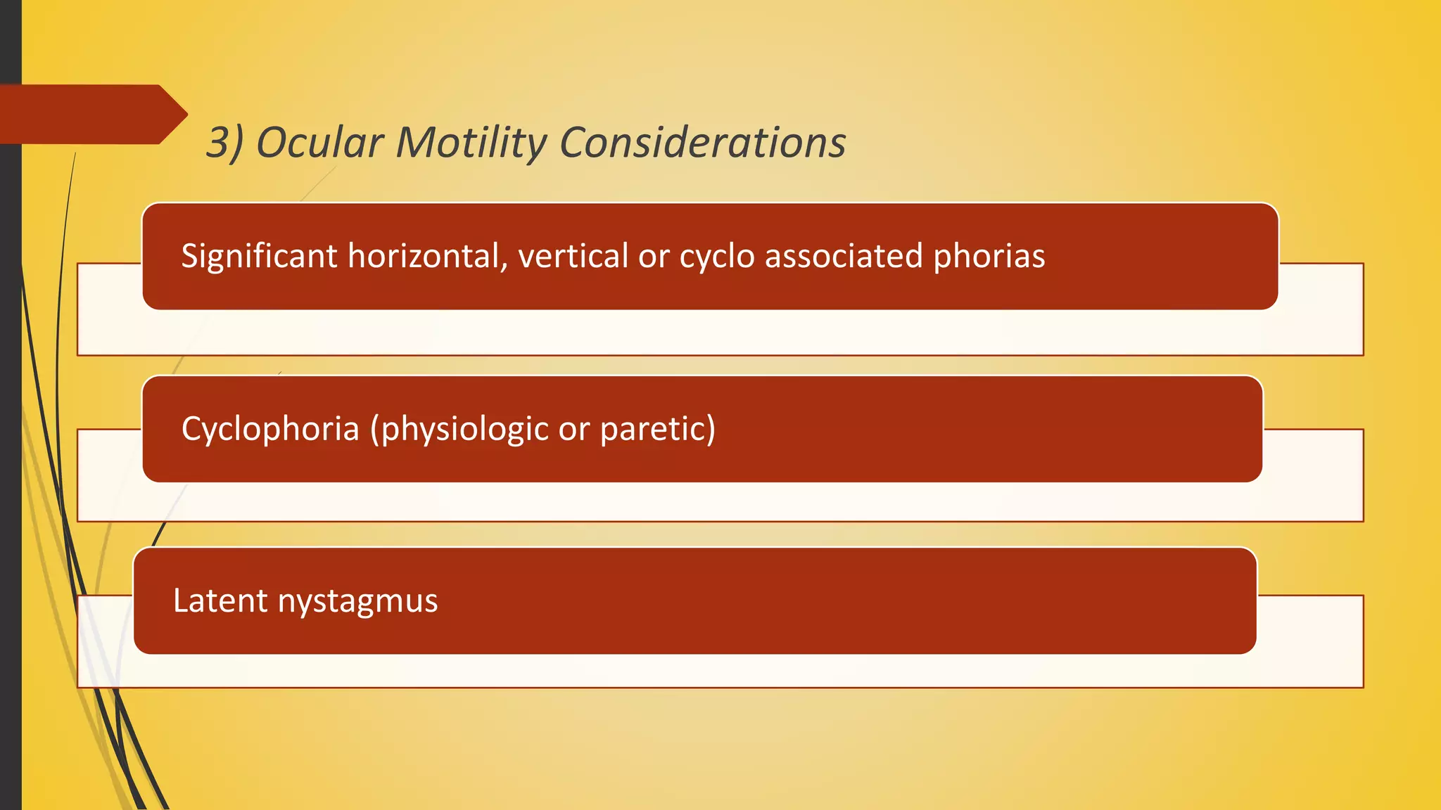 3) Ocular Motility Considerations
Significant horizontal, vertical or cyclo associated phorias
Cyclophoria (physiologic or paretic)
Latent nystagmus
 