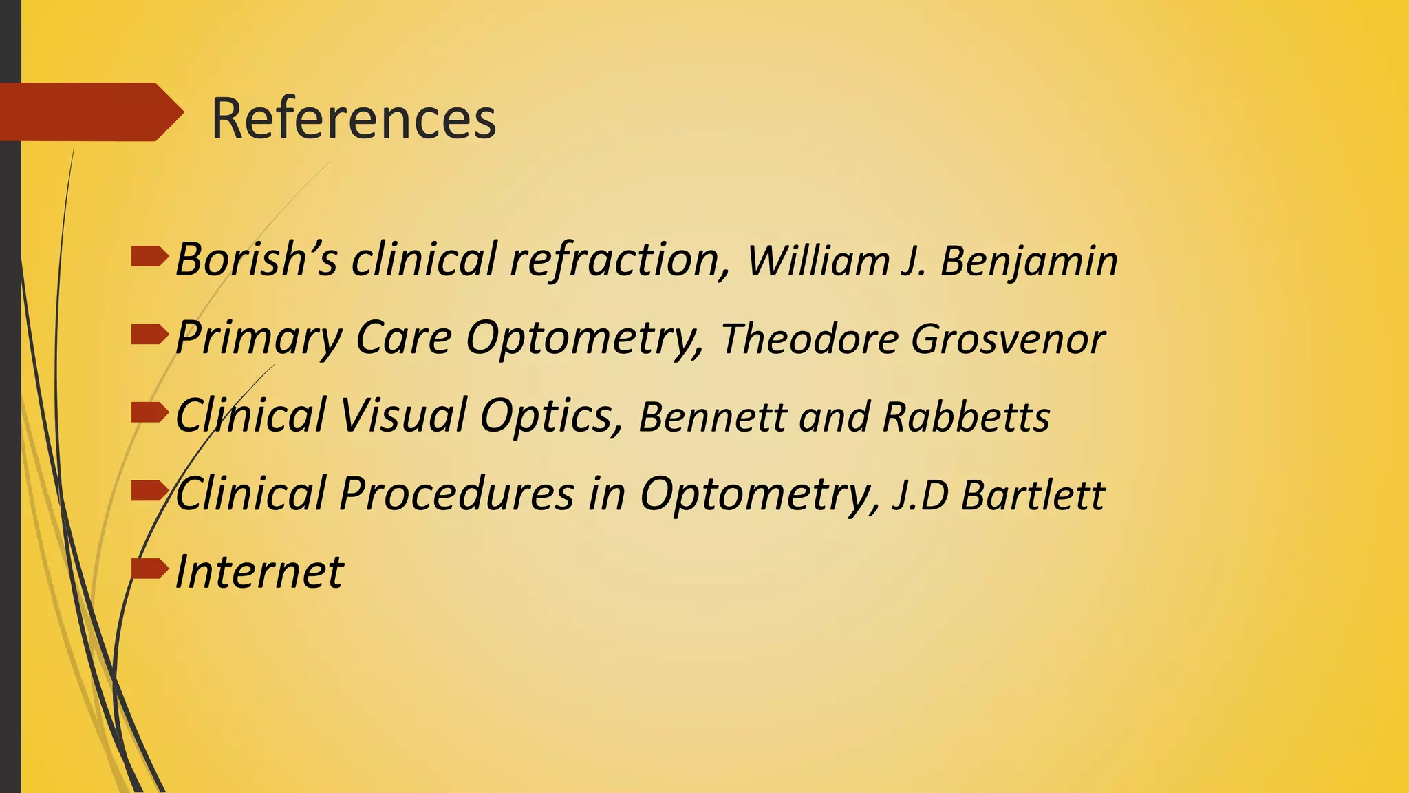 References
Borish’s clinical refraction, William J. Benjamin
Primary Care Optometry, Theodore Grosvenor
Clinical Visual Optics, Bennett and Rabbetts
Clinical Procedures in Optometry, J.D Bartlett
Internet
 
