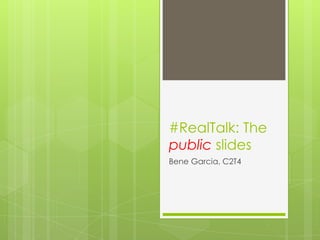 #RealTalk: The
public slides
Bene Garcia, C2T4

 
