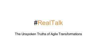 #RealTalk 
The Unspoken Truths of Agile Transformations 
 