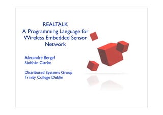 REALTALK
A Programming Language for
Wireless Embedded Sensor
Network
Alexandre Bergel
Siobhán Clarke
Distributed Systems Group
Trinity College Dublin
 