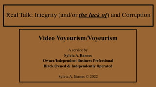 Real Talk: Integrity (and/or the lack of) and Corruption
Video Voyeurism/Voyeurism
A service by
Sylvia A. Barnes
Owner/Independent Business Professional
Black Owned & Independently Operated
Sylvia A. Barnes © 2022
 